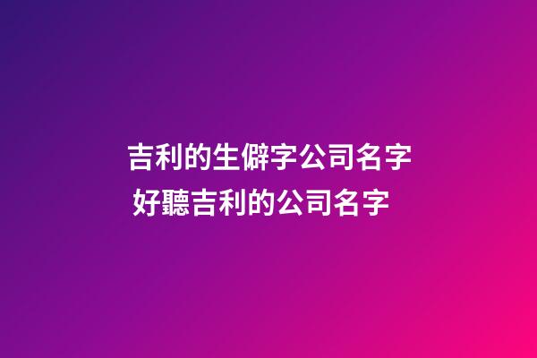 吉利的生僻字公司名字 好聽吉利的公司名字